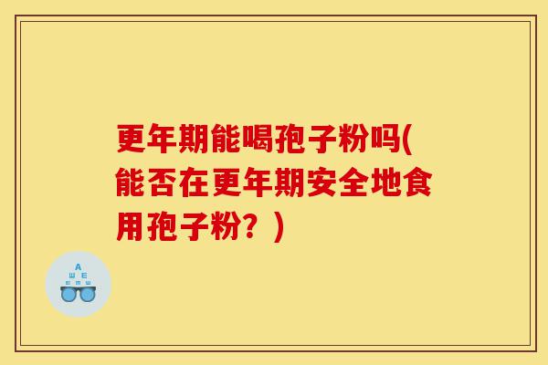 更年期能喝孢子粉吗(能否在更年期安全地食用孢子粉?)-第1张图片-灵芝之家 更年期能喝孢子粉吗(能否在更年期安全地食用孢子粉?)-第1张图片-灵芝之家