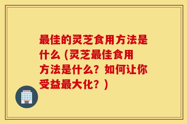 最佳的灵芝食用方法是什么 (灵芝最佳食用方法是什么?如何让你受益最大化?)-第1张图片-灵芝之家 最佳的灵芝食用方法是什么 (灵芝最佳食用方法是什么?如何让你受益最大化?)-第1张图片-灵芝之家