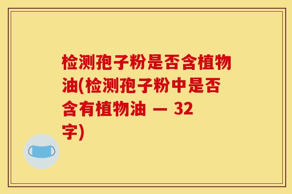 检测孢子粉是否含植物油(检测孢子粉中是否含有植物油 — 32字)-第1张图片-灵芝之家