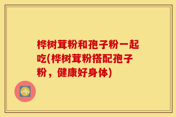 桦树茸粉和孢子粉一起吃(桦树茸粉搭配孢子粉,健康好身体)-第1张图片-灵芝之家 桦树茸粉和孢子粉一起吃(桦树茸粉搭配孢子粉,健康好身体)-第1张图片-灵芝之家