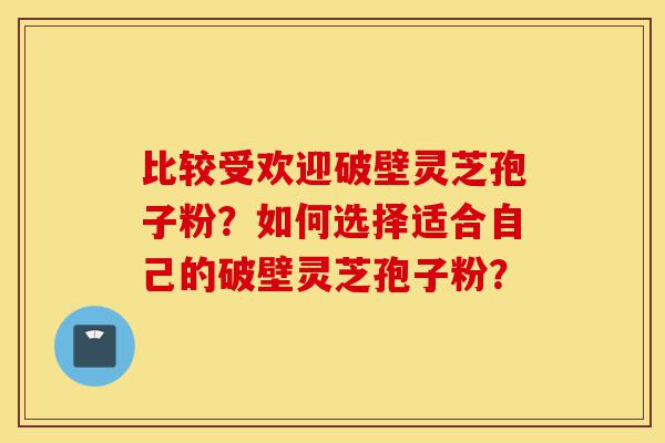 比较受欢迎破壁灵芝孢子粉?如何选择适合自己的破壁灵芝孢子粉?-第1张图片-灵芝之家 比较受欢迎破壁灵芝孢子粉?如何选择适合自己的破壁灵芝孢子粉?-第1张图片-灵芝之家