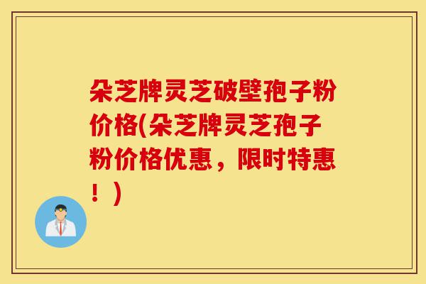 朵芝牌灵芝破壁孢子粉价格(朵芝牌灵芝孢子粉价格优惠,限时特惠!)-第1张图片-灵芝之家 朵芝牌灵芝破壁孢子粉价格(朵芝牌灵芝孢子粉价格优惠,限时特惠!)-第1张图片-灵芝之家