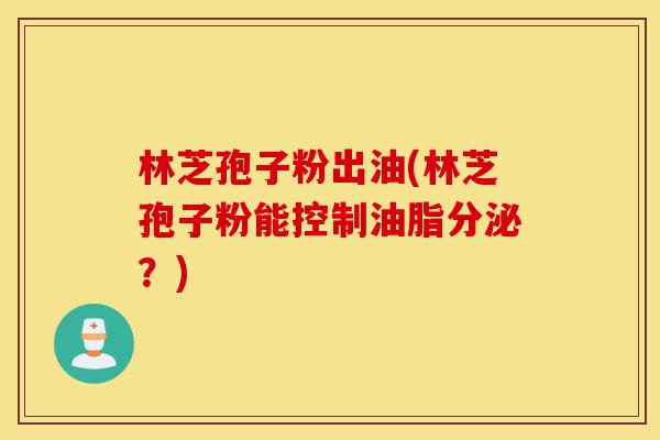 林芝孢子粉出油(林芝孢子粉能控制油脂分泌？)-第1张图片-灵芝之家