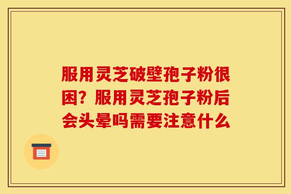 服用灵芝破壁孢子粉很困？服用灵芝孢子粉后会头晕吗需要注意什么-第1张图片-灵芝之家