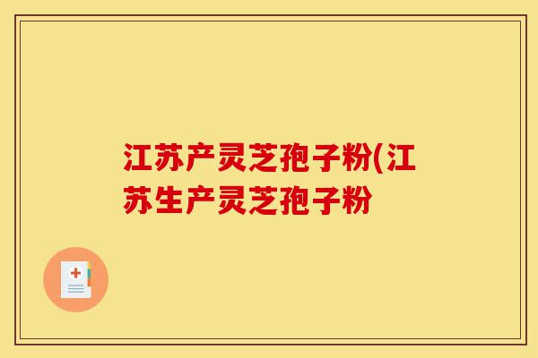 江苏产灵芝孢子粉(江苏生产灵芝孢子粉-第1张图片-灵芝之家 江苏产灵芝孢子粉(江苏生产灵芝孢子粉-第1张图片-灵芝之家