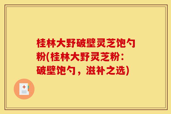 桂林大野破壁灵芝饱勺粉(桂林大野灵芝粉:破壁饱勺,滋补之选)-第1张图片-灵芝之家 桂林大野破壁灵芝饱勺粉(桂林大野灵芝粉:破壁饱勺,滋补之选)-第1张图片-灵芝之家