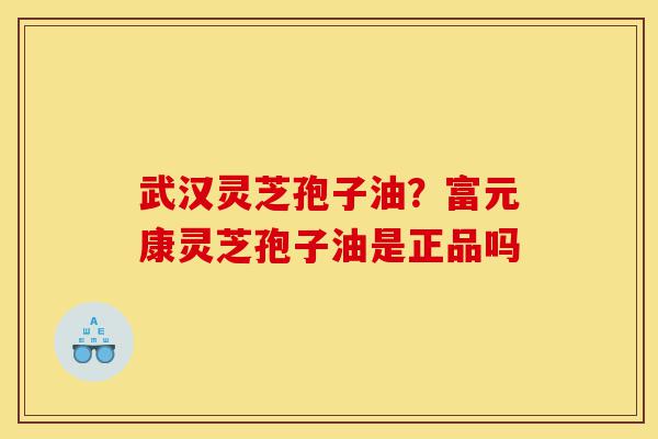 武汉灵芝孢子油?富元康灵芝孢子油是正品吗-第1张图片-灵芝之家 武汉灵芝孢子油?富元康灵芝孢子油是正品吗-第1张图片-灵芝之家