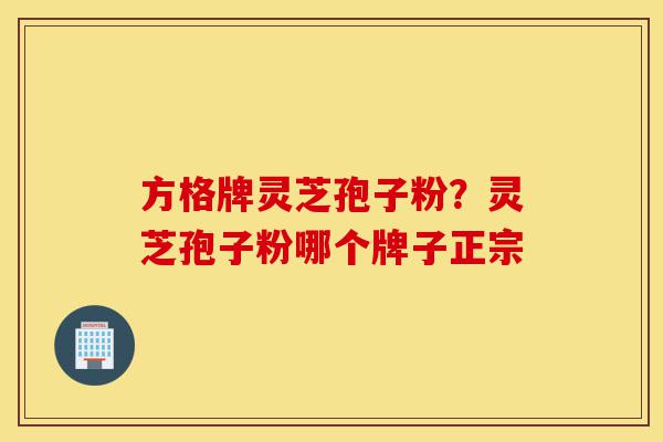 方格牌灵芝孢子粉?灵芝孢子粉哪个牌子正宗-第1张图片-灵芝之家 方格牌灵芝孢子粉?灵芝孢子粉哪个牌子正宗-第1张图片-灵芝之家