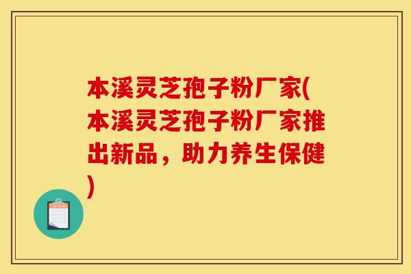 本溪灵芝孢子粉厂家(本溪灵芝孢子粉厂家推出新品,助力养生保健)-第1张图片-灵芝之家 本溪灵芝孢子粉厂家(本溪灵芝孢子粉厂家推出新品,助力养生保健)-第1张图片-灵芝之家