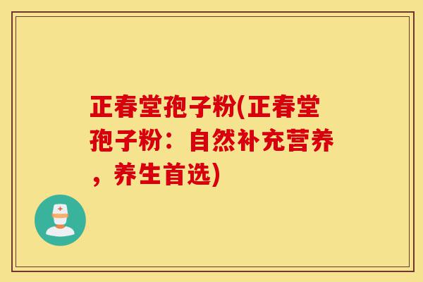 正春堂孢子粉(正春堂孢子粉:自然补充营养,养生首选)-第1张图片-灵芝之家 正春堂孢子粉(正春堂孢子粉:自然补充营养,养生首选)-第1张图片-灵芝之家