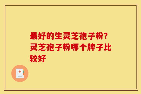 最好的生灵芝孢子粉？灵芝孢子粉哪个牌子比较好-第1张图片-灵芝之家