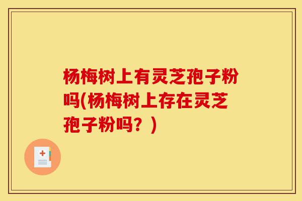 杨梅树上有灵芝孢子粉吗(杨梅树上存在灵芝孢子粉吗？)-第1张图片-灵芝之家