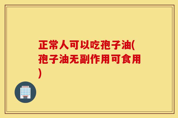 正常人可以吃孢子油(孢子油无副作用可食用)-第1张图片-灵芝之家 正常人可以吃孢子油(孢子油无副作用可食用)-第1张图片-灵芝之家