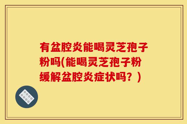 有盆腔炎能喝灵芝孢子粉吗(能喝灵芝孢子粉缓解盆腔炎症状吗?)-第1张图片-灵芝之家 有盆腔炎能喝灵芝孢子粉吗(能喝灵芝孢子粉缓解盆腔炎症状吗?)-第1张图片-灵芝之家