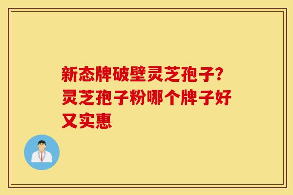 新态牌破壁灵芝孢子?灵芝孢子粉哪个牌子好又实惠-第1张图片-灵芝之家 新态牌破壁灵芝孢子?灵芝孢子粉哪个牌子好又实惠-第1张图片-灵芝之家