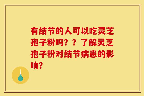 有结节的人可以吃灵芝孢子粉吗??了解灵芝孢子粉对结节病患的影响?-第1张图片-灵芝之家 有结节的人可以吃灵芝孢子粉吗??了解灵芝孢子粉对结节病患的影响?-第1张图片-灵芝之家