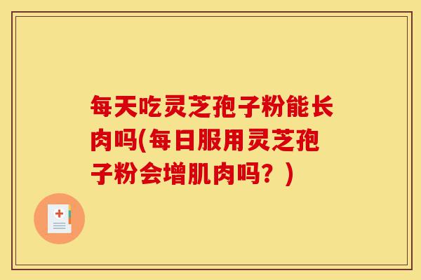 每天吃灵芝孢子粉能长肉吗(每日服用灵芝孢子粉会增肌肉吗?)-第1张图片-灵芝之家 每天吃灵芝孢子粉能长肉吗(每日服用灵芝孢子粉会增肌肉吗?)-第1张图片-灵芝之家