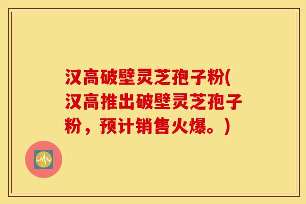 汉高破壁灵芝孢子粉(汉高推出破壁灵芝孢子粉,预计销售火爆。)-第1张图片-灵芝之家 汉高破壁灵芝孢子粉(汉高推出破壁灵芝孢子粉,预计销售火爆。)-第1张图片-灵芝之家