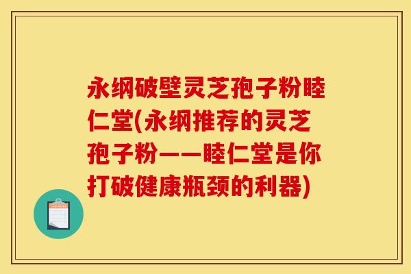 永纲破壁灵芝孢子粉睦仁堂(永纲推荐的灵芝孢子粉——睦仁堂是你打破健康瓶颈的利器)-第1张图片-灵芝之家 永纲破壁灵芝孢子粉睦仁堂(永纲推荐的灵芝孢子粉——睦仁堂是你打破健康瓶颈的利器)-第1张图片-灵芝之家