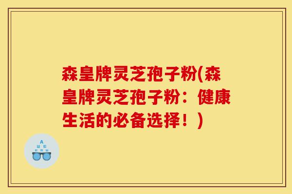 森皇牌灵芝孢子粉(森皇牌灵芝孢子粉:健康生活的必备选择!)-第1张图片-灵芝之家 森皇牌灵芝孢子粉(森皇牌灵芝孢子粉:健康生活的必备选择!)-第1张图片-灵芝之家