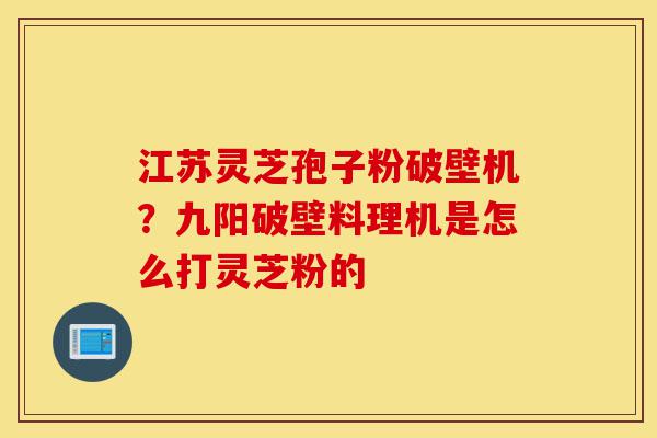 江苏灵芝孢子粉破壁机?九阳破壁料理机是怎么打灵芝粉的-第1张图片-灵芝之家 江苏灵芝孢子粉破壁机?九阳破壁料理机是怎么打灵芝粉的-第1张图片-灵芝之家