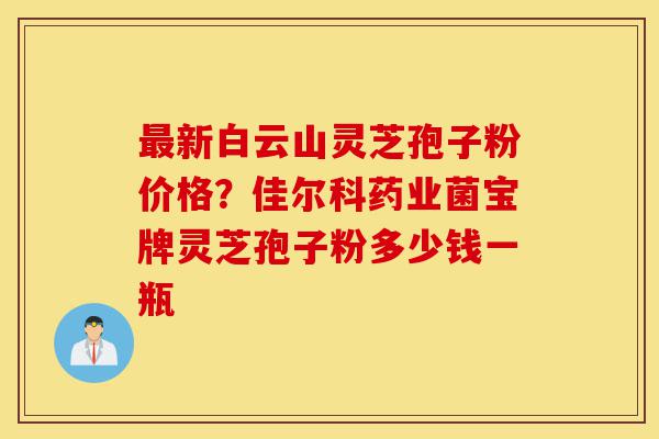 最新白云山灵芝孢子粉价格?佳尔科药业菌宝牌灵芝孢子粉多少钱一瓶-第1张图片-灵芝之家 最新白云山灵芝孢子粉价格?佳尔科药业菌宝牌灵芝孢子粉多少钱一瓶-第1张图片-灵芝之家