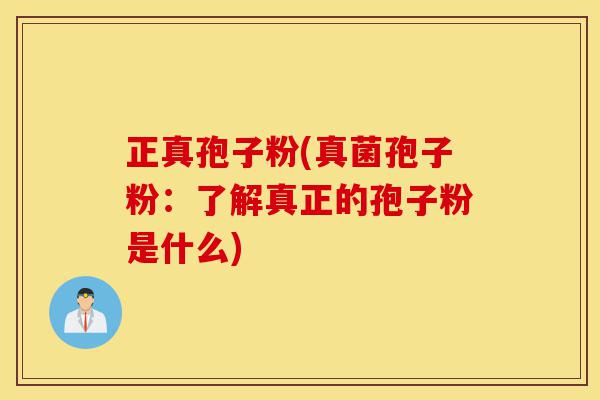 正真孢子粉(真菌孢子粉：了解真正的孢子粉是什么)-第1张图片-灵芝之家