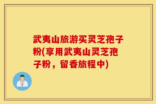 武夷山旅游买灵芝孢子粉(享用武夷山灵芝孢子粉,留香旅程中)-第1张图片-灵芝之家 武夷山旅游买灵芝孢子粉(享用武夷山灵芝孢子粉,留香旅程中)-第1张图片-灵芝之家