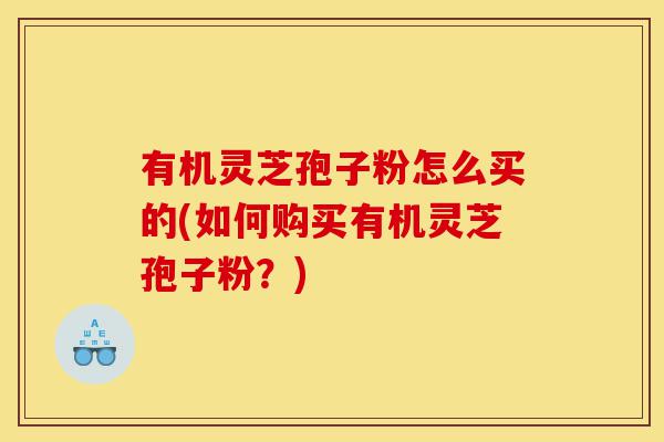 有机灵芝孢子粉怎么买的(如何购买有机灵芝孢子粉?)-第1张图片-灵芝之家 有机灵芝孢子粉怎么买的(如何购买有机灵芝孢子粉?)-第1张图片-灵芝之家