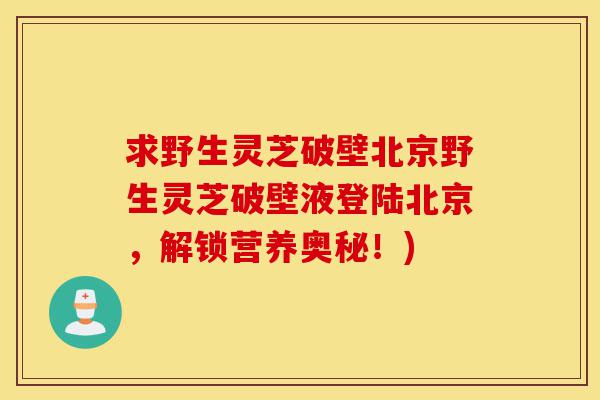 求野生灵芝破壁北京野生灵芝破壁液登陆北京,解锁营养奥秘!)-第1张图片-灵芝之家 求野生灵芝破壁北京野生灵芝破壁液登陆北京,解锁营养奥秘!)-第1张图片-灵芝之家