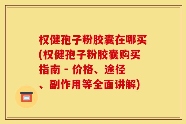 权健孢子粉胶囊在哪买(权健孢子粉胶囊购买指南 - 价格、途径、副作用等全面讲解)-第1张图片-灵芝之家 权健孢子粉胶囊在哪买(权健孢子粉胶囊购买指南 - 价格、途径、副作用等全面讲解)-第1张图片-灵芝之家