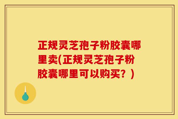 正规灵芝孢子粉胶囊哪里卖(正规灵芝孢子粉胶囊哪里可以购买?)-第1张图片-灵芝之家 正规灵芝孢子粉胶囊哪里卖(正规灵芝孢子粉胶囊哪里可以购买?)-第1张图片-灵芝之家