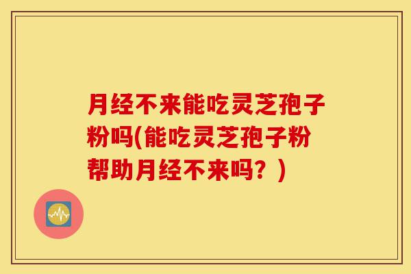 月经不来能吃灵芝孢子粉吗(能吃灵芝孢子粉帮助月经不来吗？)-第1张图片-灵芝之家