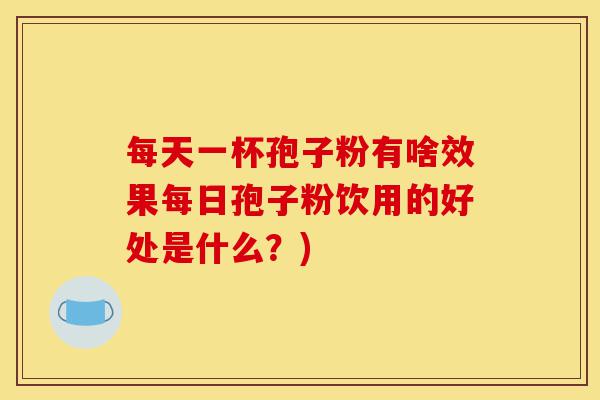 每天一杯孢子粉有啥效果每日孢子粉饮用的好处是什么?)-第1张图片-灵芝之家 每天一杯孢子粉有啥效果每日孢子粉饮用的好处是什么?)-第1张图片-灵芝之家