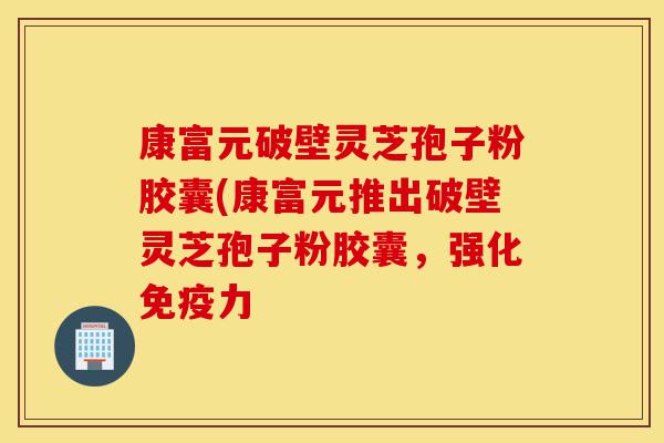 康富元破壁灵芝孢子粉胶囊(康富元推出破壁灵芝孢子粉胶囊,强化免疫力-第1张图片-灵芝之家 康富元破壁灵芝孢子粉胶囊(康富元推出破壁灵芝孢子粉胶囊,强化免疫力-第1张图片-灵芝之家