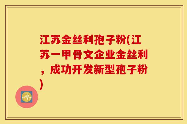 江苏金丝利孢子粉(江苏一甲骨文企业金丝利,成功开发新型孢子粉)-第1张图片-灵芝之家 江苏金丝利孢子粉(江苏一甲骨文企业金丝利,成功开发新型孢子粉)-第1张图片-灵芝之家