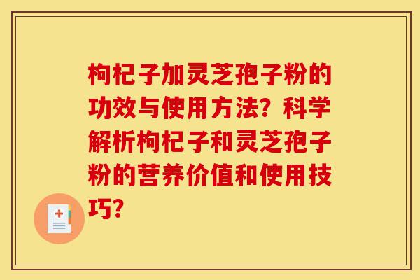 枸杞子加灵芝孢子粉的功效与使用方法?科学解析枸杞子和灵芝孢子粉的营养价值和使用技巧?-第1张图片-灵芝之家 枸杞子加灵芝孢子粉的功效与使用方法?科学解析枸杞子和灵芝孢子粉的营养价值和使用技巧?-第1张图片-灵芝之家