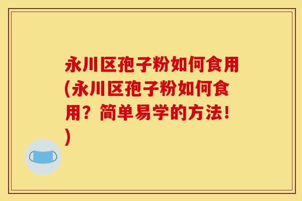 永川区孢子粉如何食用(永川区孢子粉如何食用？简单易学的方法！)-第1张图片-灵芝之家
