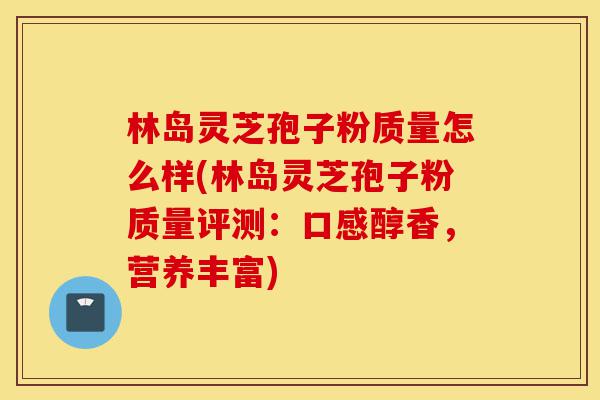 林岛灵芝孢子粉质量怎么样(林岛灵芝孢子粉质量评测:口感醇香,营养丰富)-第1张图片-灵芝之家 林岛灵芝孢子粉质量怎么样(林岛灵芝孢子粉质量评测:口感醇香,营养丰富)-第1张图片-灵芝之家