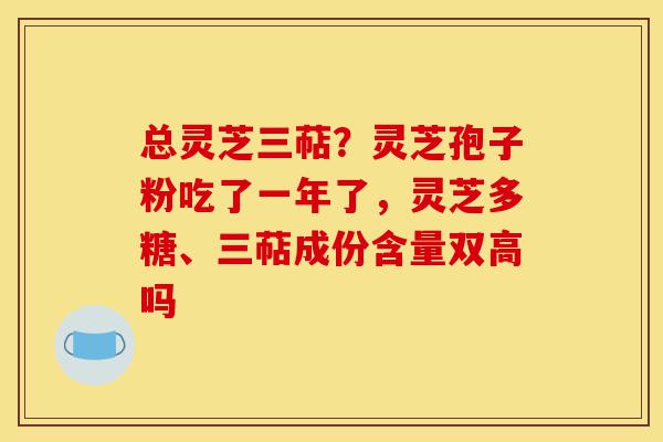 总灵芝三萜？灵芝孢子粉吃了一年了，灵芝多糖、三萜成份含量双高吗-第1张图片-灵芝之家