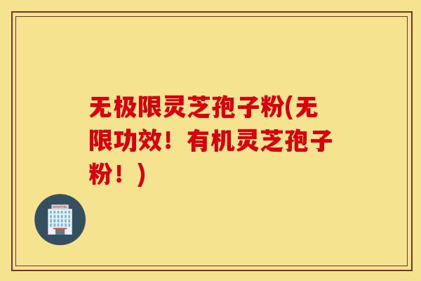 无极限灵芝孢子粉(无限功效！有机灵芝孢子粉！)-第1张图片-灵芝之家