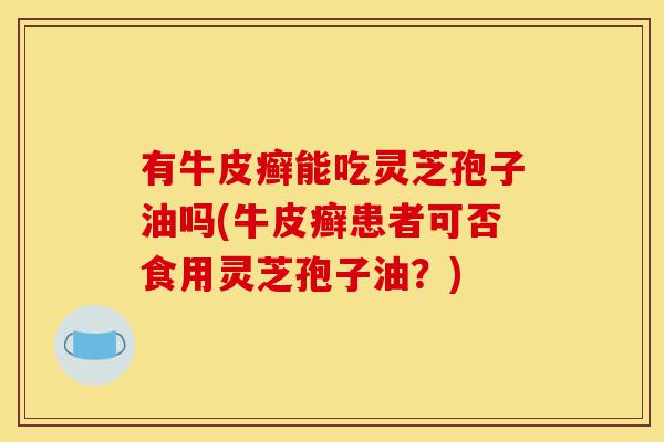 有牛皮癣能吃灵芝孢子油吗(牛皮癣患者可否食用灵芝孢子油？)-第1张图片-灵芝之家