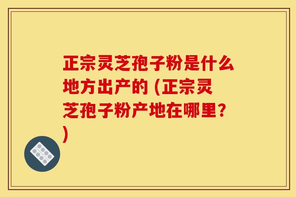 正宗灵芝孢子粉是什么地方出产的 (正宗灵芝孢子粉产地在哪里?)-第1张图片-灵芝之家 正宗灵芝孢子粉是什么地方出产的 (正宗灵芝孢子粉产地在哪里?)-第1张图片-灵芝之家