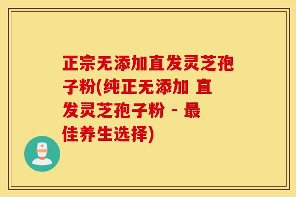正宗无添加直发灵芝孢子粉(纯正无添加 直发灵芝孢子粉 - 最佳养生选择)-第1张图片-灵芝之家 正宗无添加直发灵芝孢子粉(纯正无添加 直发灵芝孢子粉 - 最佳养生选择)-第1张图片-灵芝之家