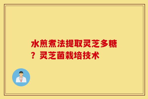 水煎煮法提取灵芝多糖？灵芝菌栽培技术-第1张图片-灵芝之家