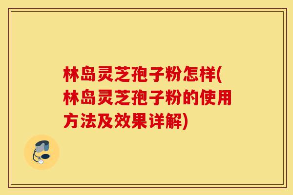 林岛灵芝孢子粉怎样(林岛灵芝孢子粉的使用方法及效果详解)-第1张图片-灵芝之家 林岛灵芝孢子粉怎样(林岛灵芝孢子粉的使用方法及效果详解)-第1张图片-灵芝之家
