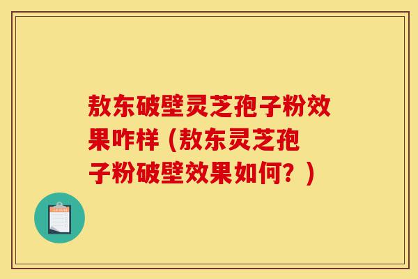 敖东破壁灵芝孢子粉效果咋样 (敖东灵芝孢子粉破壁效果如何?)-第1张图片-灵芝之家 敖东破壁灵芝孢子粉效果咋样 (敖东灵芝孢子粉破壁效果如何?)-第1张图片-灵芝之家
