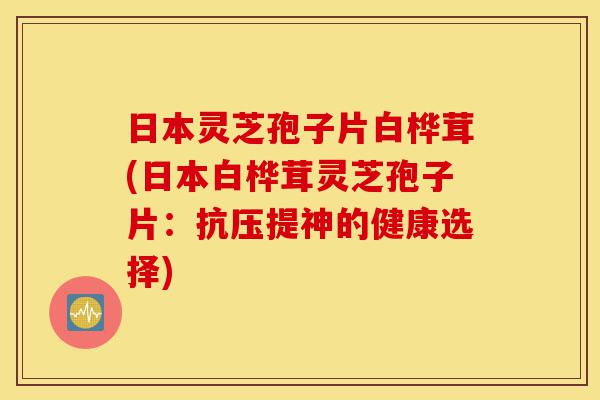 日本灵芝孢子片白桦茸(日本白桦茸灵芝孢子片:抗压提神的健康选择)-第1张图片-灵芝之家 日本灵芝孢子片白桦茸(日本白桦茸灵芝孢子片:抗压提神的健康选择)-第1张图片-灵芝之家