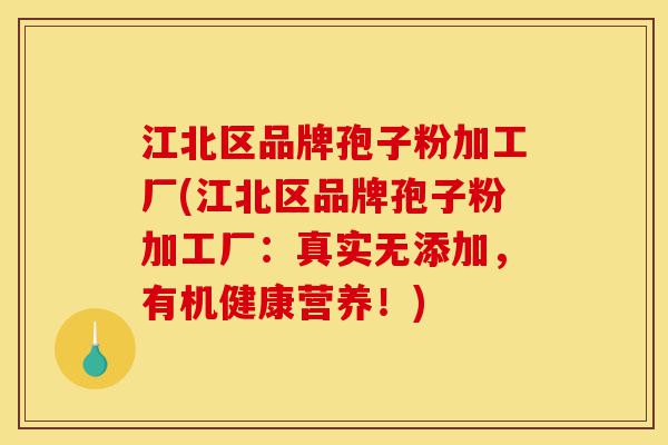 江北区品牌孢子粉加工厂(江北区品牌孢子粉加工厂：真实无添加，有机健康营养！)-第1张图片-灵芝之家