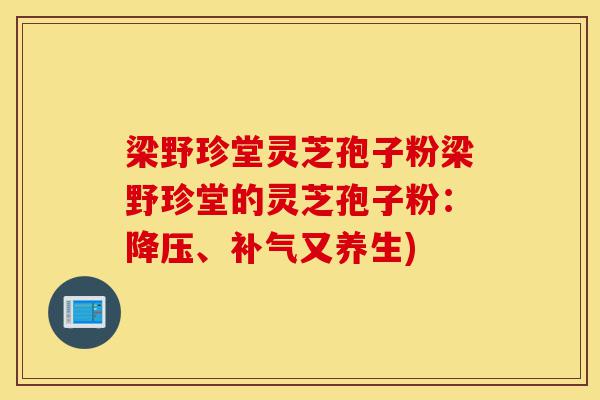 梁野珍堂灵芝孢子粉梁野珍堂的灵芝孢子粉:降压、补气又养生)-第1张图片-灵芝之家 梁野珍堂灵芝孢子粉梁野珍堂的灵芝孢子粉:降压、补气又养生)-第1张图片-灵芝之家